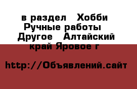  в раздел : Хобби. Ручные работы » Другое . Алтайский край,Яровое г.